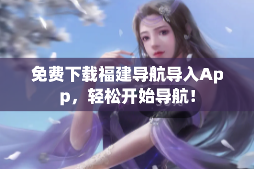 免费下载福建导航导入App，轻松开始导航！