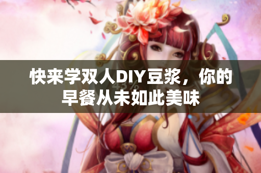 快来学双人DIY豆浆，你的早餐从未如此美味