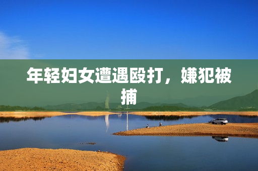 年轻妇女遭遇殴打，嫌犯被捕