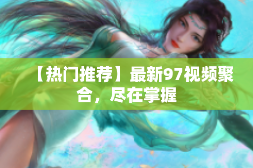 【热门推荐】最新97视频聚合，尽在掌握