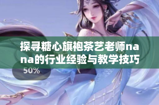 探寻糖心旗袍茶艺老师nana的行业经验与教学技巧