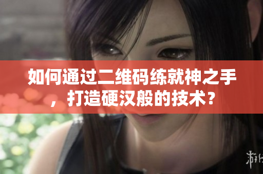 如何通过二维码练就神之手，打造硬汉般的技术？