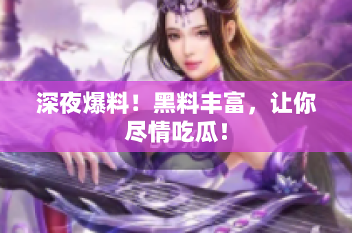 深夜爆料！黑料丰富，让你尽情吃瓜！