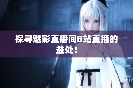 探寻魅影直播间B站直播的益处！