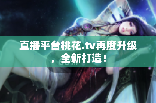 直播平台桃花.tv再度升级，全新打造！