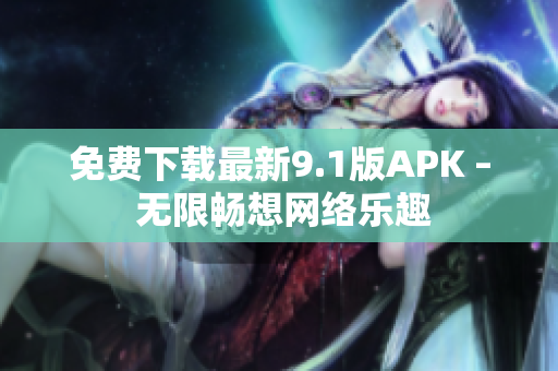 免费下载最新9.1版APK – 无限畅想网络乐趣