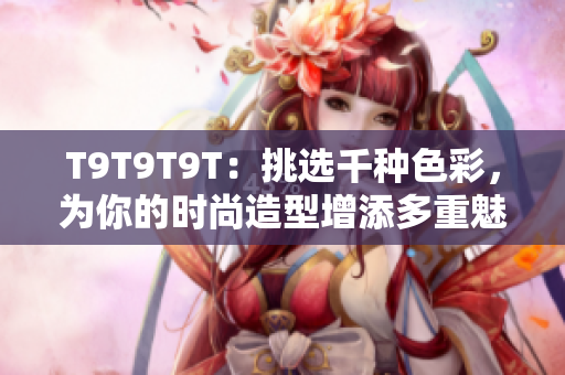 T9T9T9T：挑选千种色彩，为你的时尚造型增添多重魅力
