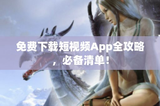 免费下载短视频App全攻略，必备清单！