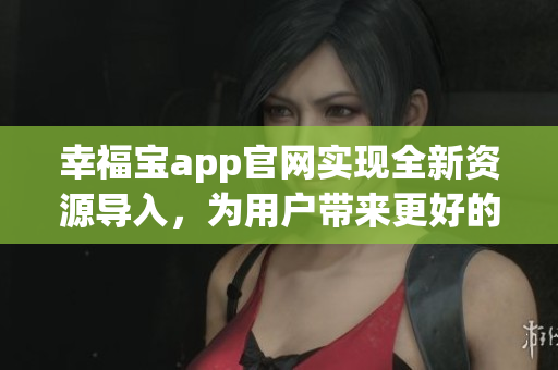 幸福宝app官网实现全新资源导入，为用户带来更好的体验