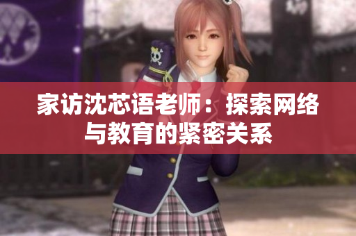 家访沈芯语老师：探索网络与教育的紧密关系