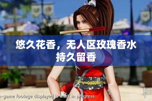 悠久花香，无人区玫瑰香水持久留香