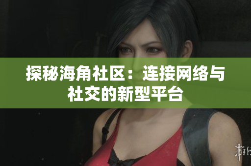 探秘海角社区：连接网络与社交的新型平台