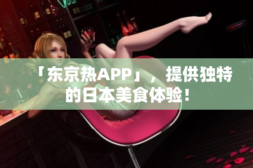 「东京热APP」，提供独特的日本美食体验！