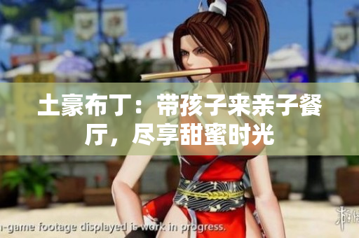 土豪布丁：带孩子来亲子餐厅，尽享甜蜜时光