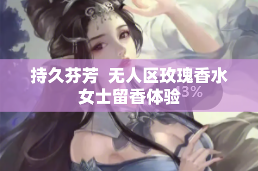 持久芬芳  无人区玫瑰香水女士留香体验
