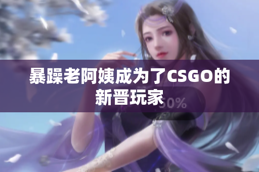 暴躁老阿姨成为了CSGO的新晋玩家