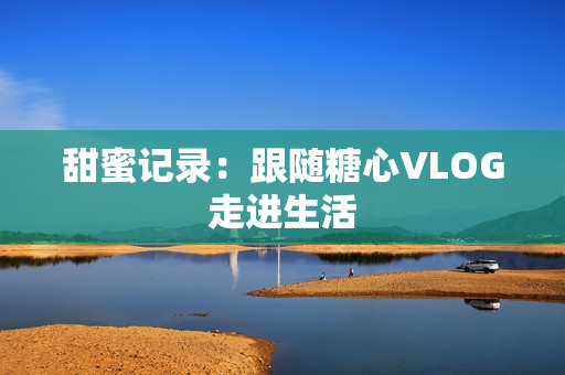 甜蜜记录：跟随糖心VLOG走进生活