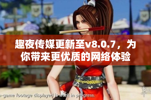 趣夜传媒更新至v8.0.7，为你带来更优质的网络体验