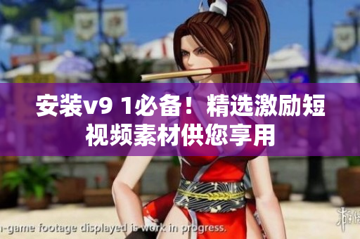 安装v9 1必备！精选激励短视频素材供您享用