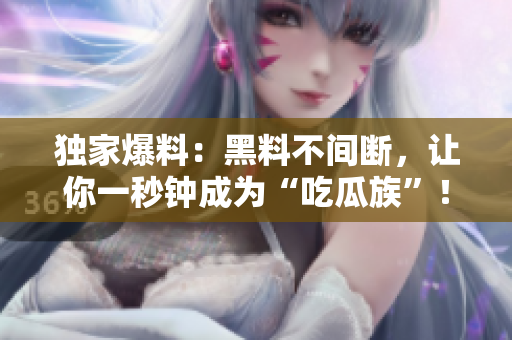 独家爆料：黑料不间断，让你一秒钟成为“吃瓜族”！