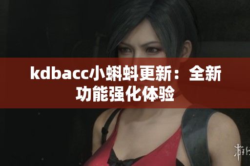 kdbacc小蝌蚪更新：全新功能强化体验