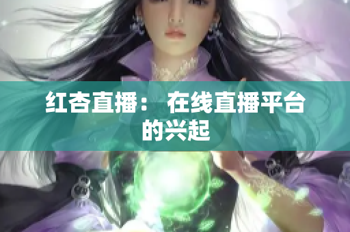 红杏直播： 在线直播平台的兴起