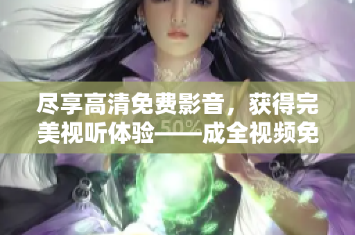 尽享高清免费影音，获得完美视听体验——成全视频免费观看