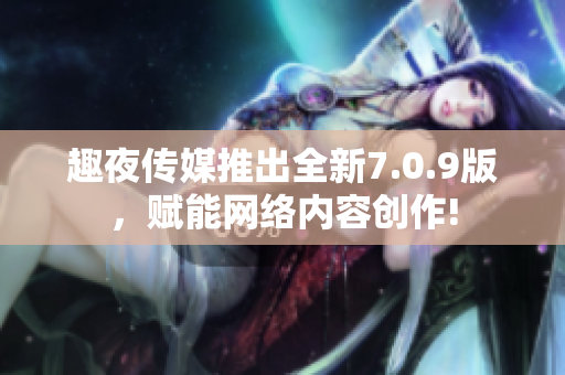 趣夜传媒推出全新7.0.9版，赋能网络内容创作!
