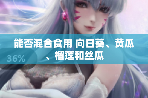 能否混合食用 向日葵、黄瓜、榴莲和丝瓜