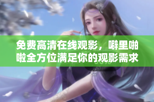 免费高清在线观影，噼里啪啦全方位满足你的观影需求