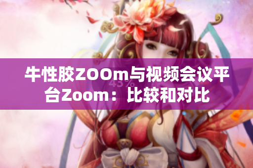 牛性胶ZOOm与视频会议平台Zoom：比较和对比