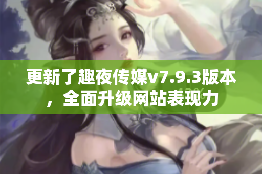 更新了趣夜传媒v7.9.3版本，全面升级网站表现力