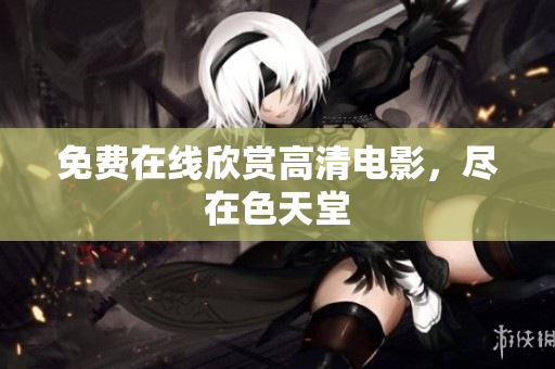 免费在线欣赏高清电影，尽在色天堂