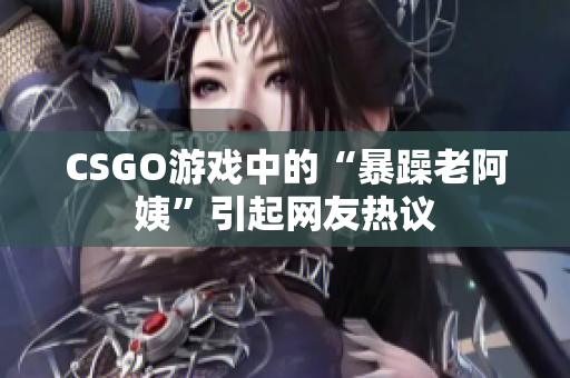 CSGO游戏中的“暴躁老阿姨”引起网友热议