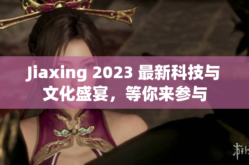 Jiaxing 2023 最新科技与文化盛宴，等你来参与