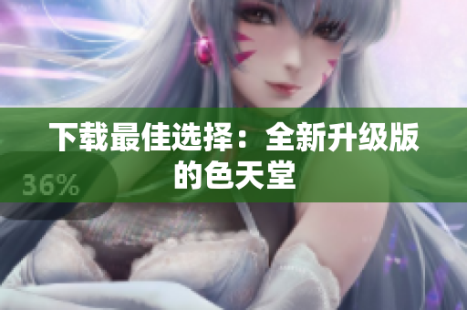 下载最佳选择：全新升级版的色天堂