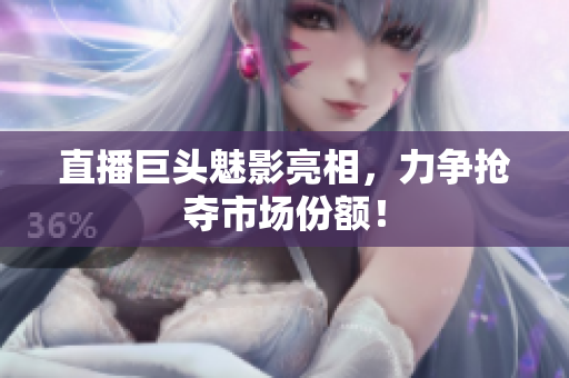 直播巨头魅影亮相，力争抢夺市场份额！