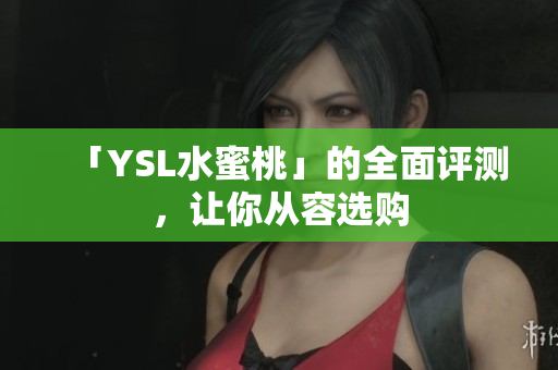「YSL水蜜桃」的全面评测，让你从容选购