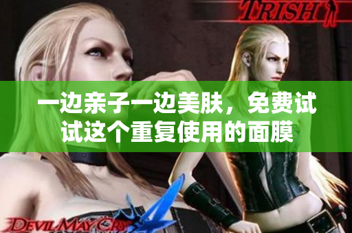 一边亲子一边美肤，免费试试这个重复使用的面膜