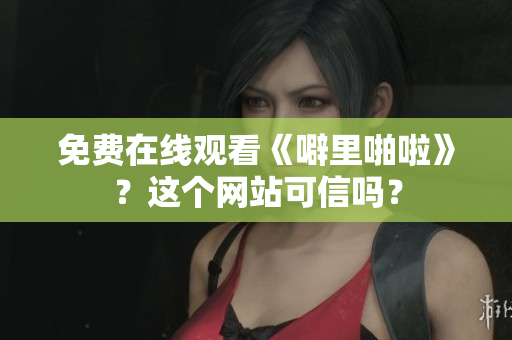 免费在线观看《噼里啪啦》？这个网站可信吗？