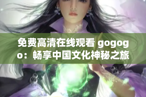免费高清在线观看 gogogo：畅享中国文化神秘之旅