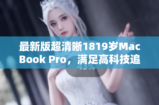 最新版超清晰1819岁MacBook Pro，满足高科技追求者的需求