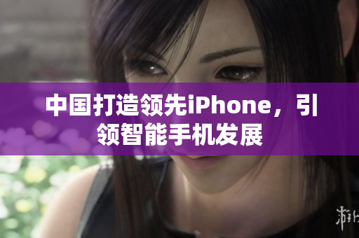 中国打造领先iPhone，引领智能手机发展