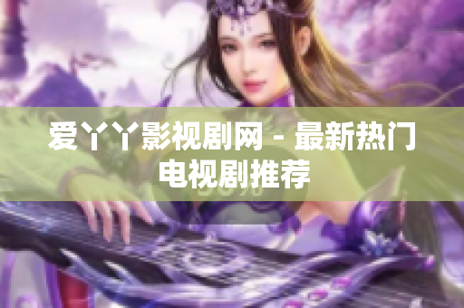 爱丫丫影视剧网 - 最新热门电视剧推荐
