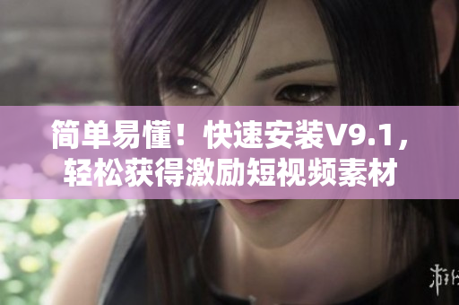 简单易懂！快速安装V9.1，轻松获得激励短视频素材