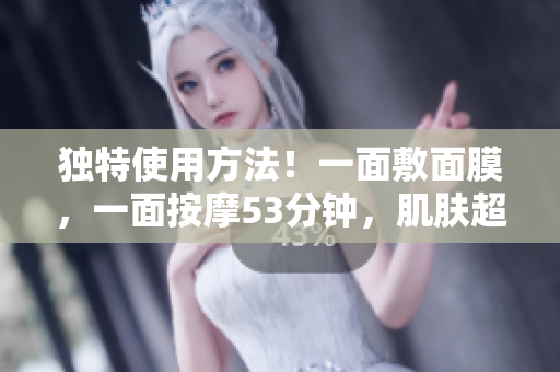 独特使用方法！一面敷面膜，一面按摩53分钟，肌肤超水润