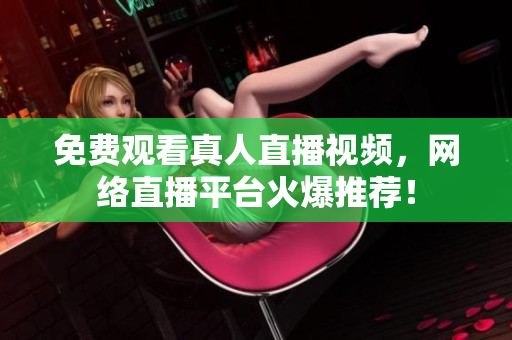 免费观看真人直播视频，网络直播平台火爆推荐！
