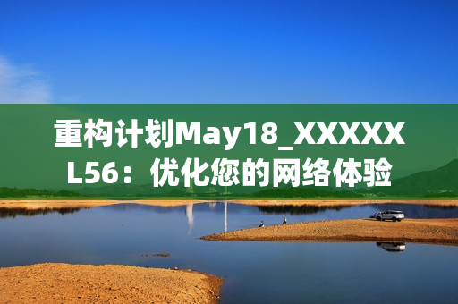 重构计划May18_XXXXXL56：优化您的网络体验