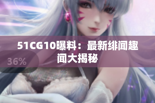 51CG10曝料：最新绯闻趣闻大揭秘