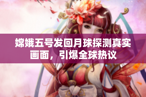 嫦娥五号发回月球探测真实画面，引爆全球热议